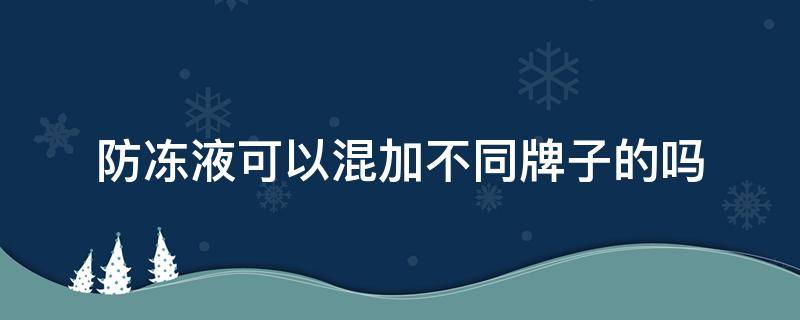 防冻液可以混加不同牌子的吗（红色防冻液可以混加不同牌子的吗）