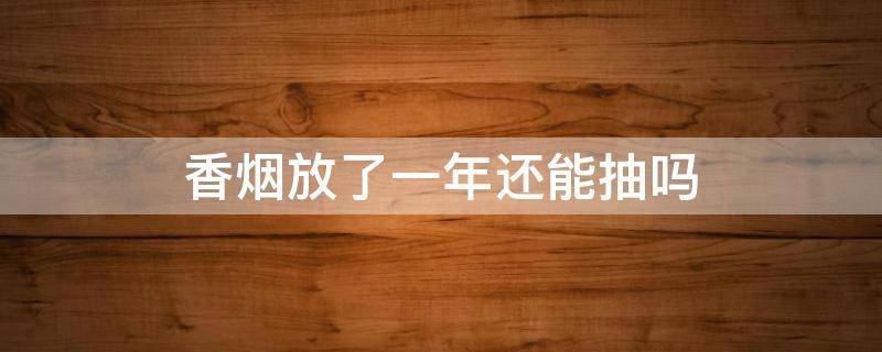 香烟放了一年还能抽吗 整条香烟放了一年还能抽吗