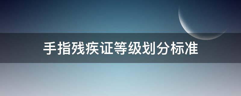 手指残疾证等级划分标准 残疾等级评定标准