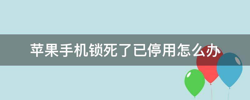 苹果手机锁死了已停用怎么办 苹果锁死停用后还能解开吗