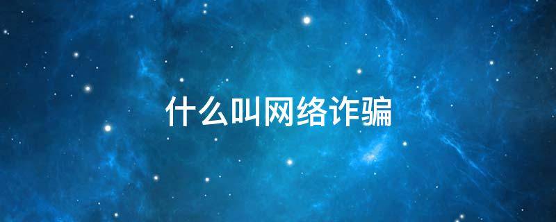 什么叫网络诈骗 什么叫网络诈骗?怎么个情况