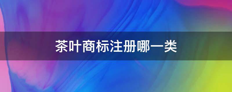 茶叶商标注册哪一类 茶叶销售品牌注册商标在哪一类?