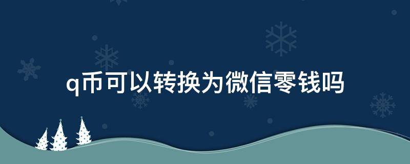 q币可以转换为微信零钱吗（q币可以转换为微信零钱吗手机）