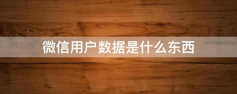 微信用户数据是什么东西（微信用户数据是什么东西 路径 为什么那么大）