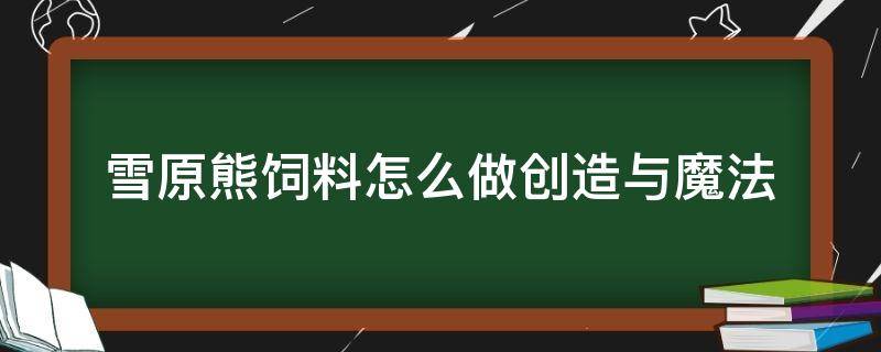 雪原熊饲料怎么做创造与魔法 创造与魔法雪原熊饲料怎么做?制作方法详解