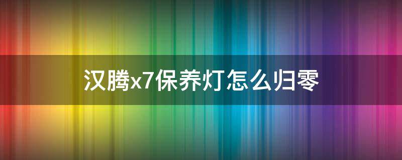 汉腾x7保养灯怎么归零（汉腾x7保养灯怎么归零视频）