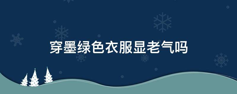 穿墨绿色衣服显老气吗（墨绿色上衣显老气吗）