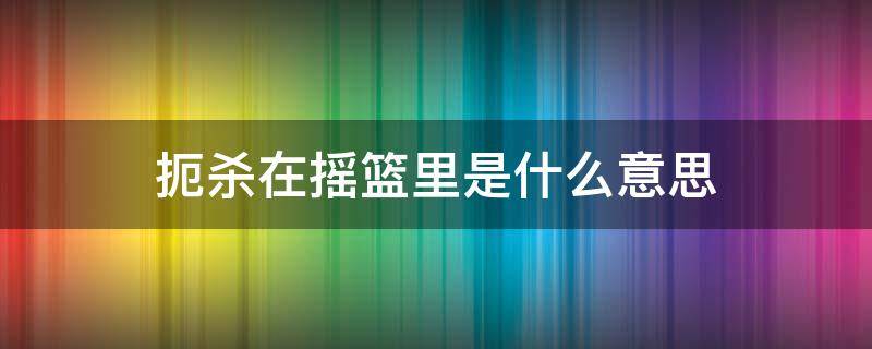 扼杀在摇篮里是什么意思 把病毒扼杀在摇篮里是什么意思