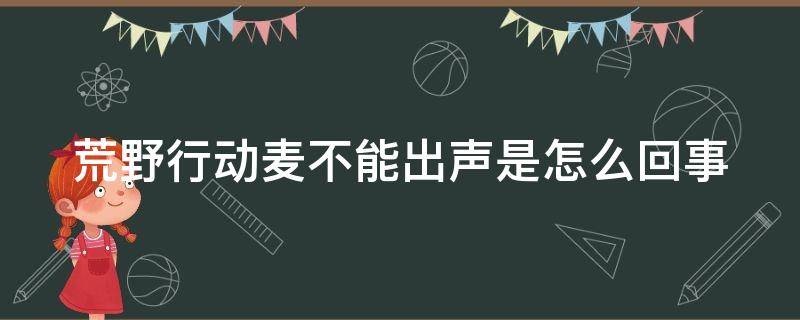 荒野行动麦不能出声是怎么回事 荒野行动麦克风用不了如何解决