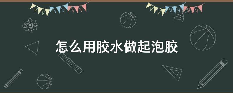 怎么用胶水做起泡胶（怎么用胶水做起泡胶? 简单）