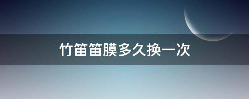 竹笛笛膜多久换一次 竹笛的膜多久更换一次好