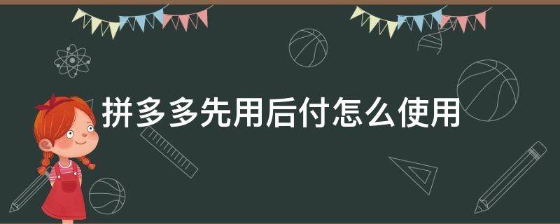 拼多多先用后付怎么使用 拼多多先用后付怎么使用支付宝