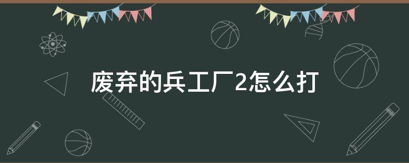 废弃的兵工厂2怎么打 废弃的兵工厂攻略 废弃的兵工厂2