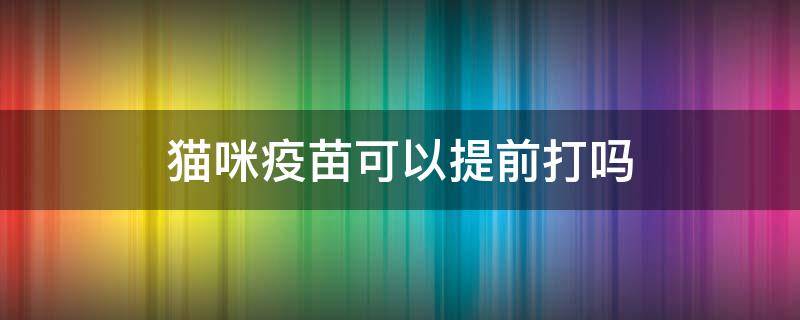 猫咪疫苗可以提前打吗 猫咪疫苗可以提前打吗?