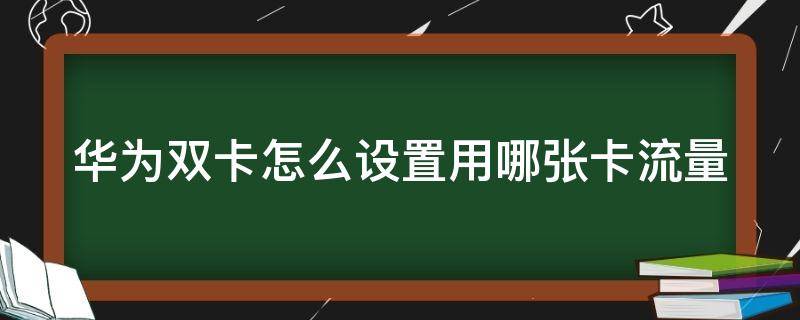 华为双卡怎么设置用哪张卡流量（华为双卡怎么设置用哪张卡流量使用）