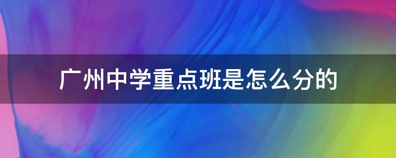 广州中学重点班是怎么分的 广州中学重点班是几班