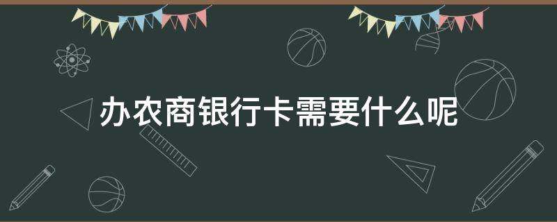 办农商银行卡需要什么呢（办农商银行银行卡需要什么?）