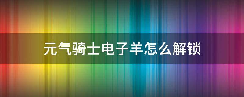 元气骑士电子羊怎么解锁（元气骑士中如何解锁电子羊）