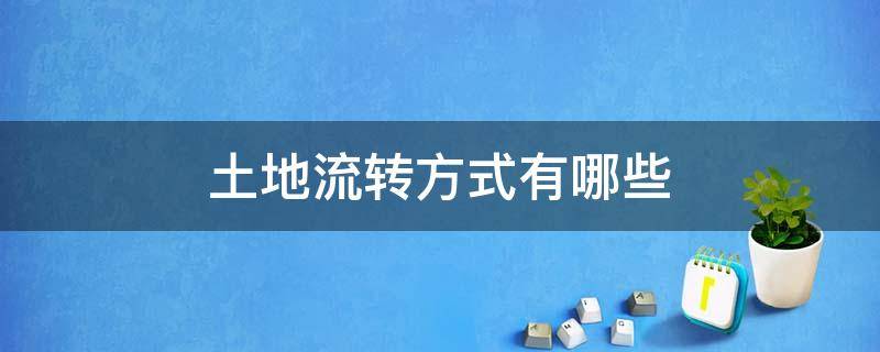 土地流转方式有哪些（土地流转方式有哪些?土地流转的基本原则?）