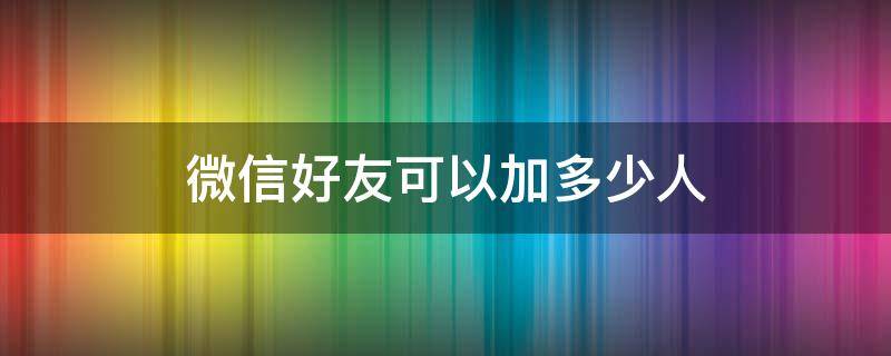 微信好友可以加多少人（微信好友可以加多少人上线）