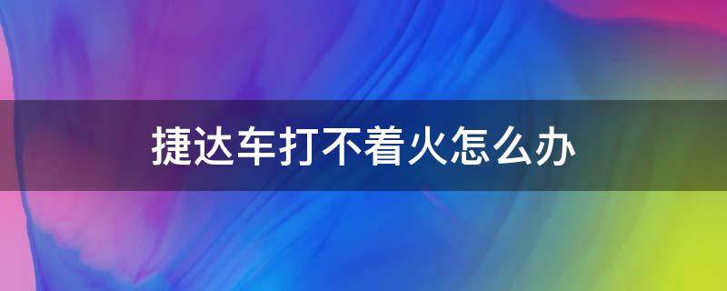 捷达车打不着火怎么办（捷达车打火一下打不着）