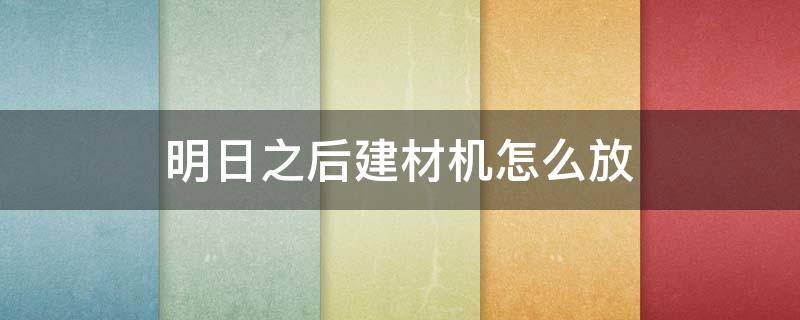 明日之后建材机怎么放 明日之后建材机怎么放地上