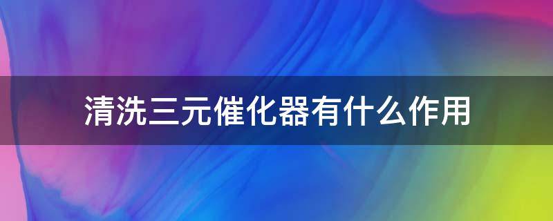 清洗三元催化器有什么作用 汽车清洗三元催化器有什么作用