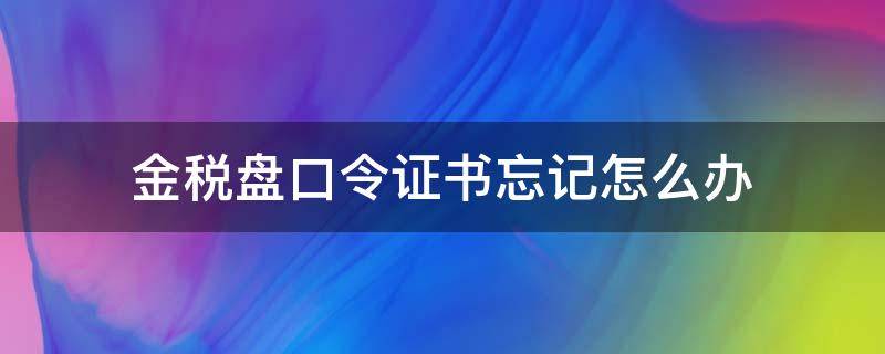 金税盘口令证书忘记怎么办（税控盘证书口令忘记了）