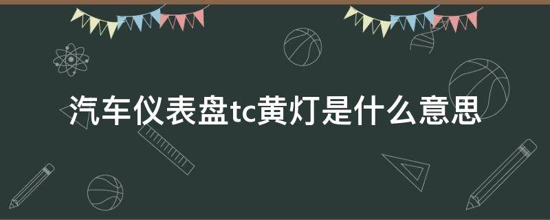 汽车仪表盘tc黄灯是什么意思（汽车显示表tc黄灯）