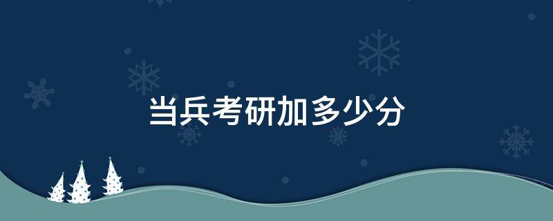 当兵考研加多少分 当兵考研加多少分大学当兵考研加多少分