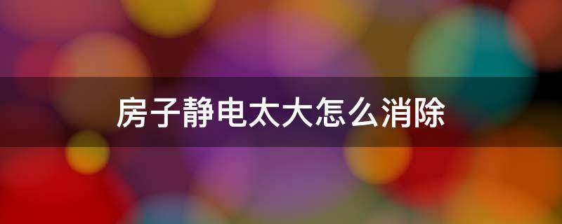 房子静电太大怎么消除 房子静电太大怎么办