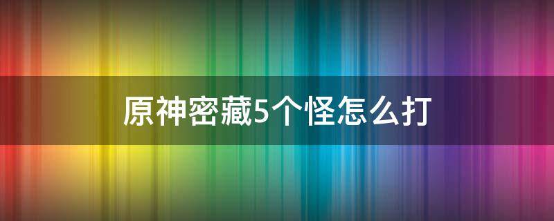 原神密藏5个怪怎么打（原神密藏5个怪怎么打平民）