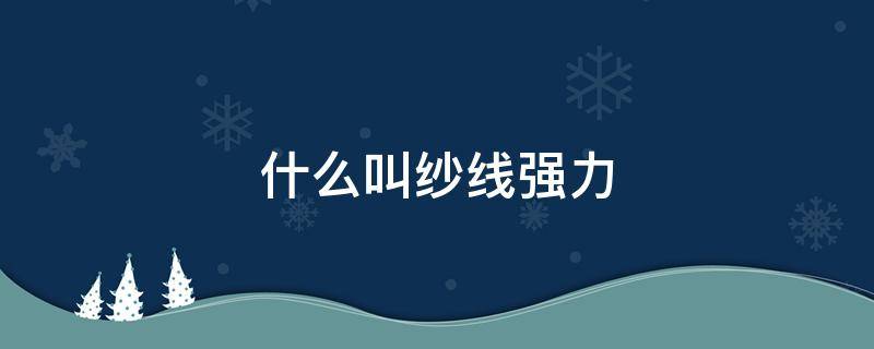 什么叫纱线强力 纱线的强力指标有几种