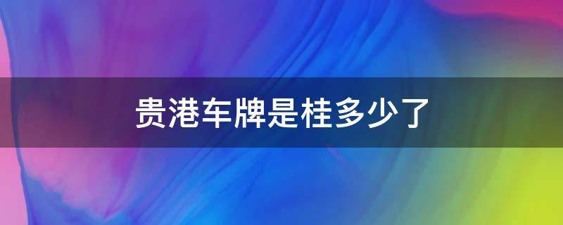 贵港车牌是桂多少了（贵 桂 车牌）