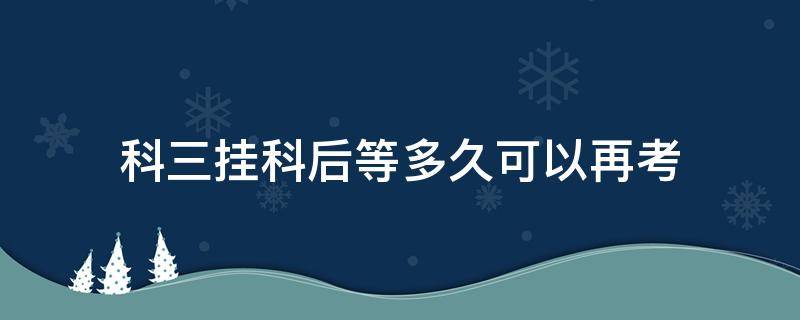 科三挂科后等多久可以再考（科三挂了过几天可以再考）