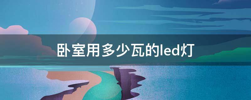 卧室用多少瓦的led灯（18平米卧室用多少瓦的led灯）