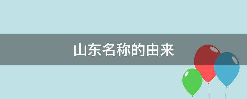 山东名称的由来 山东名称的由来和历史