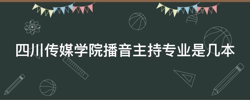 四川传媒学院播音主持专业是几本 四川传媒学院播音主持专业是几本的