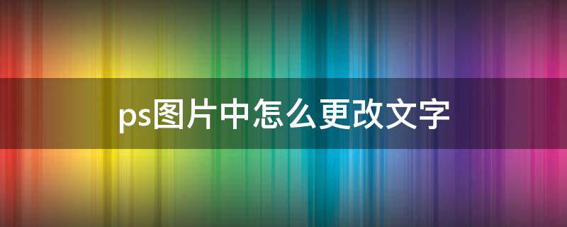 ps图片中怎么更改文字（ps怎么更改图片的文字）