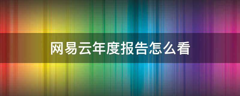 网易云年度报告怎么看（网易云年度报告怎么看以前的）