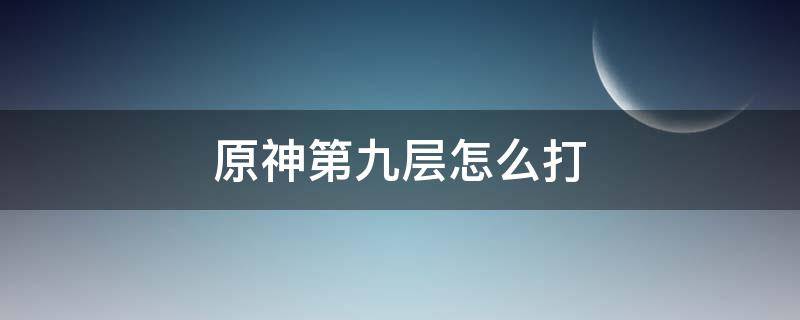 原神第九层怎么打（原神第九层怎么打视频）