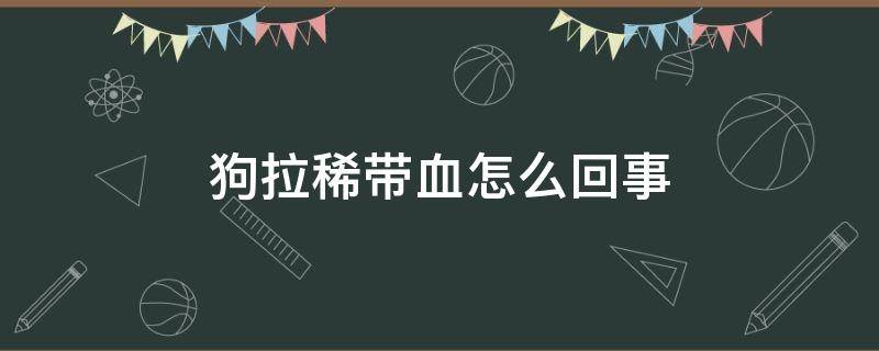 狗拉稀带血怎么回事 狗拉稀带血怎么回事怎么治疗