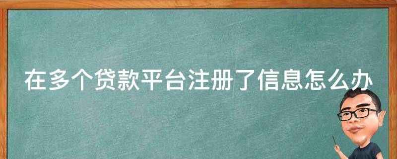 在多个贷款平台注册了信息怎么办 在多个贷款平台注册了信息怎么办理