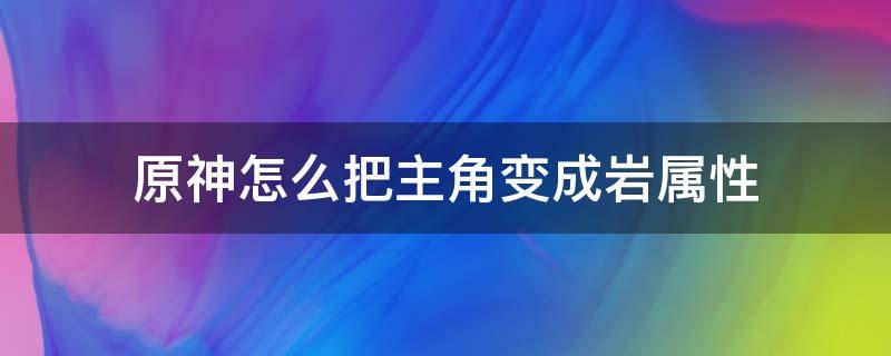 原神怎么把主角变成岩属性（原神主角变成岩属性怎么变回去）