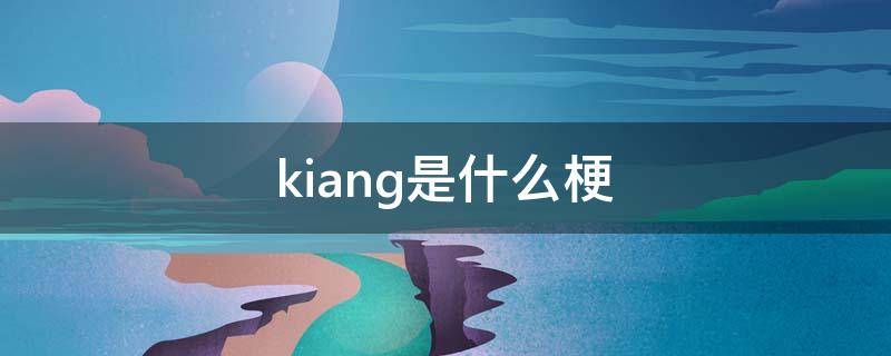 kiang是什么梗 k是什么梗?