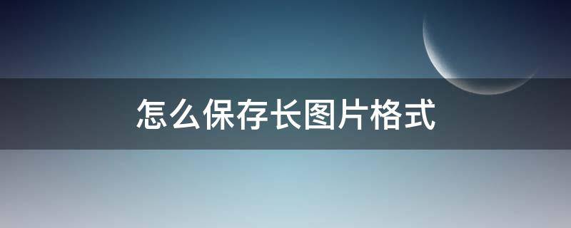 怎么保存长图片格式（手机怎么保存长图片格式）