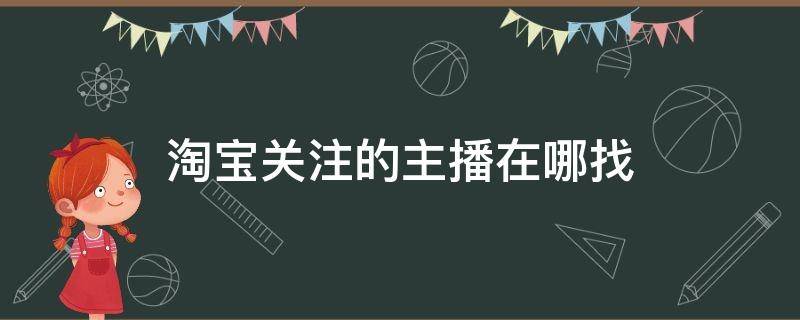 淘宝关注的主播在哪找 淘宝里面关注的主播在哪里找