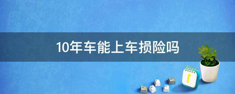 10年车能上车损险吗 10年的车能上车损险吗