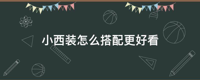 小西装怎么搭配更好看 小西装应该怎么搭配显得更时尚呢?