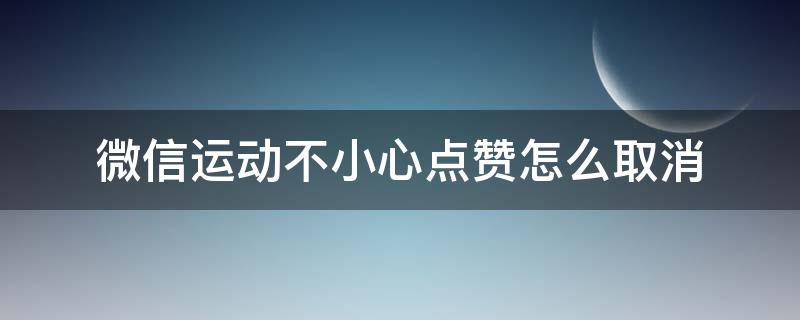 微信运动不小心点赞怎么取消（微信运动的点赞怎样取消）